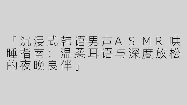 「沉浸式韩语男声ASMR哄睡指南：温柔耳语与深度放松的夜晚良伴」
