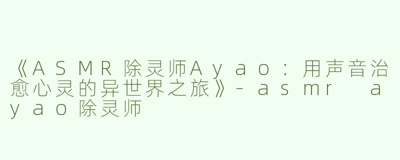 《ASMR除灵师Ayao：用声音治愈心灵的异世界之旅》-asmr ayao除灵师