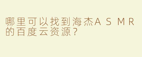 哪里可以找到海杰ASMR的百度云资源？