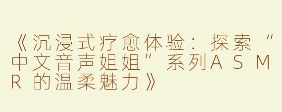 《沉浸式疗愈体验：探索“中文音声姐姐”系列ASMR的温柔魅力》