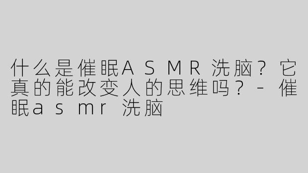 什么是催眠ASMR洗脑？它真的能改变人的思维吗？