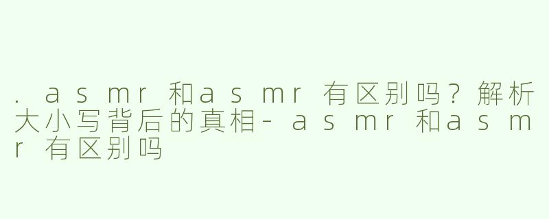 .asmr和asmr有区别吗？解析大小写背后的真相