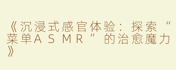 《沉浸式感官体验：探索“菜单ASMR”的治愈魔力》