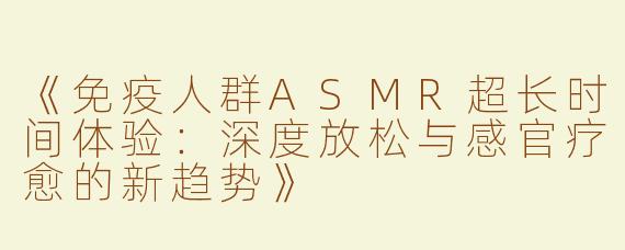 《免疫人群ASMR超长时间体验：深度放松与感官疗愈的新趋势》