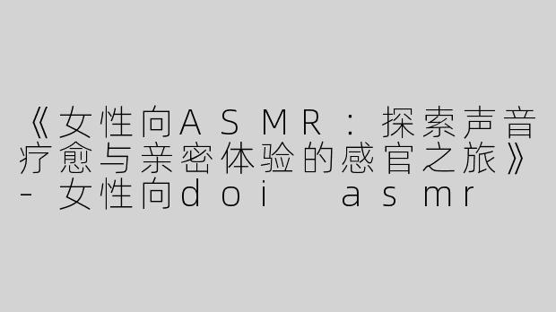 《女性向ASMR：探索声音疗愈与亲密体验的感官之旅》-女性向doi asmr