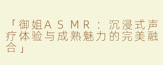 「御姐ASMR：沉浸式声疗体验与成熟魅力的完美融合」
