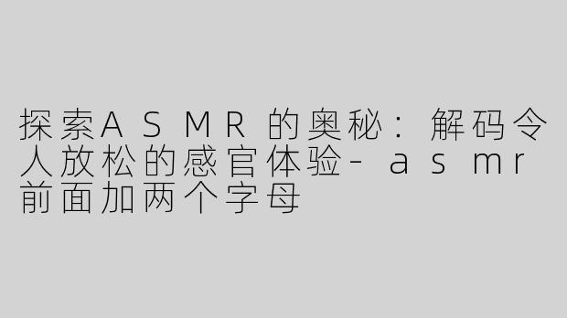 探索ASMR的奥秘：解码令人放松的感官体验