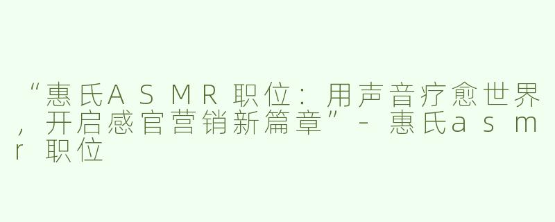 “惠氏ASMR职位：用声音疗愈世界，开启感官营销新篇章”-惠氏asmr职位