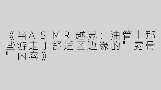 《当ASMR越界：油管上那些游走于舒适区边缘的