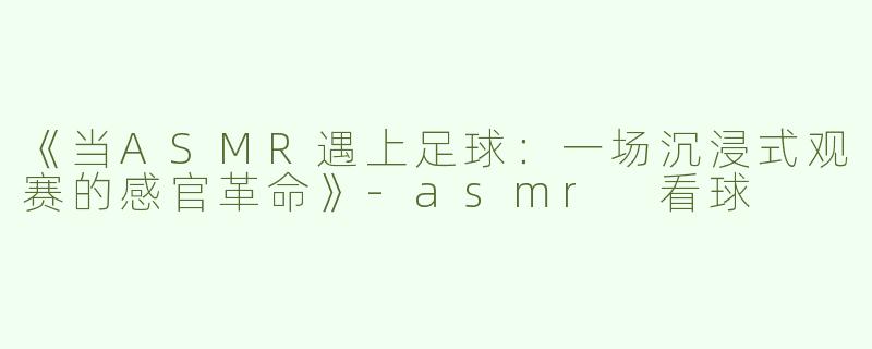 《当ASMR遇上足球：一场沉浸式观赛的感官革命》-asmr 看球