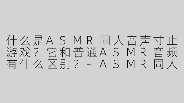 什么是ASMR同人音声寸止游戏？它和普通ASMR音频有什么区别？