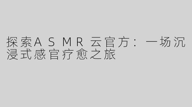 探索ASMR云官方：一场沉浸式感官疗愈之旅