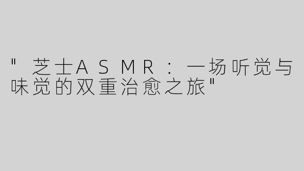 "芝士ASMR：一场听觉与味觉的双重治愈之旅"