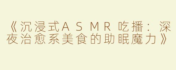《沉浸式ASMR吃播：深夜治愈系美食的助眠魔力》
