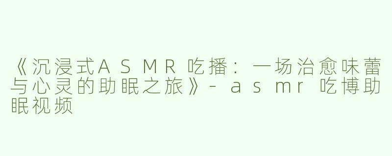 《沉浸式ASMR吃播：一场治愈味蕾与心灵的助眠之旅》