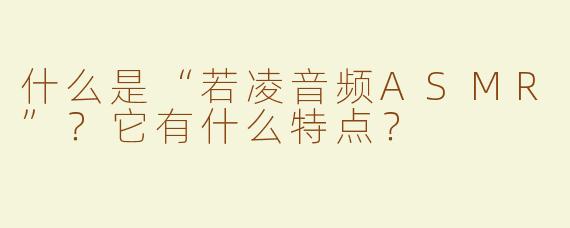 什么是“若凌音频ASMR”？它有什么特点？