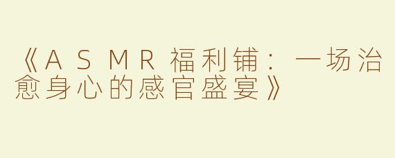 《ASMR福利铺：一场治愈身心的感官盛宴》