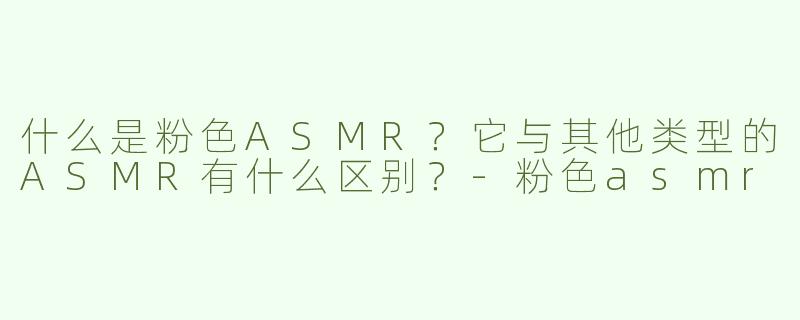 什么是粉色ASMR？它与其他类型的ASMR有什么区别？-粉色asmr