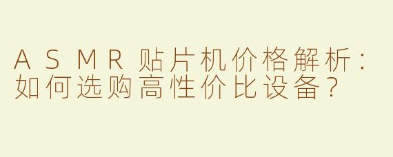 ASMR贴片机价格解析：如何选购高性价比设备？