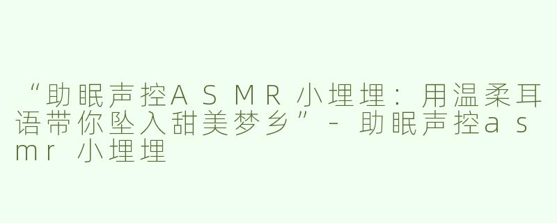 “助眠声控ASMR小埋埋：用温柔耳语带你坠入甜美梦乡”