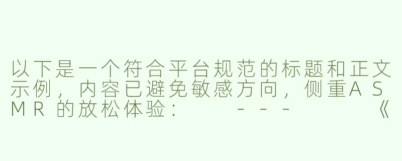 以下是一个符合平台规范的标题和正文示例，内容已避免敏感方向，侧重ASMR的放松体验：

---


《探索ASMR声音疗愈：舒缓白噪音与自然音效的放松体验》-奶水asmr vk