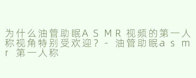 为什么油管助眠ASMR视频的第一人称视角特别受欢迎？