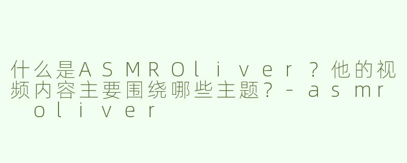 什么是ASMROliver？他的视频内容主要围绕哪些主题？