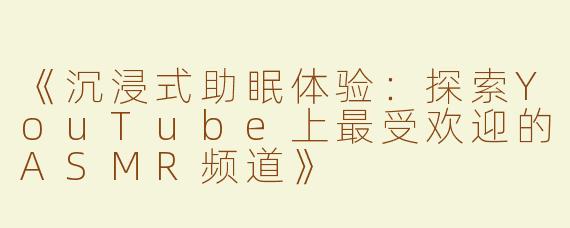 《沉浸式助眠体验：探索YouTube上最受欢迎的ASMR频道》