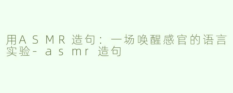 用ASMR造句：一场唤醒感官的语言实验-asmr造句