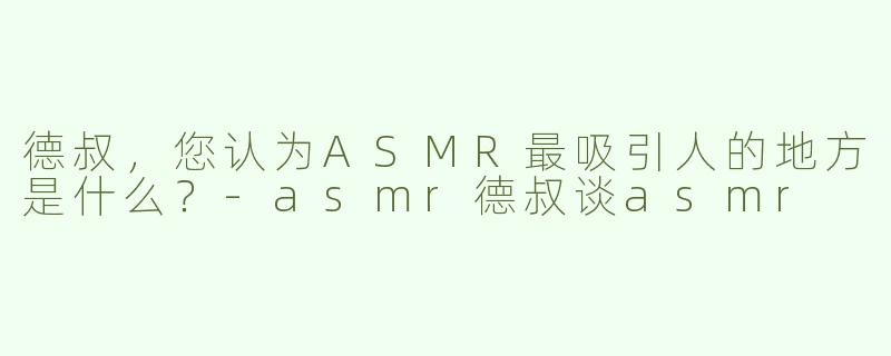 德叔，您认为ASMR最吸引人的地方是什么？-asmr德叔谈asmr