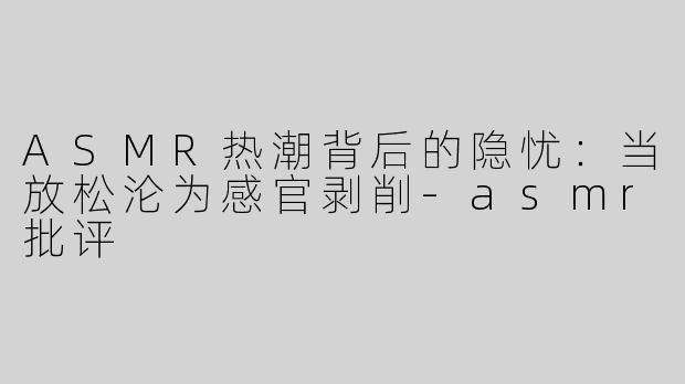 ASMR热潮背后的隐忧：当放松沦为感官剥削