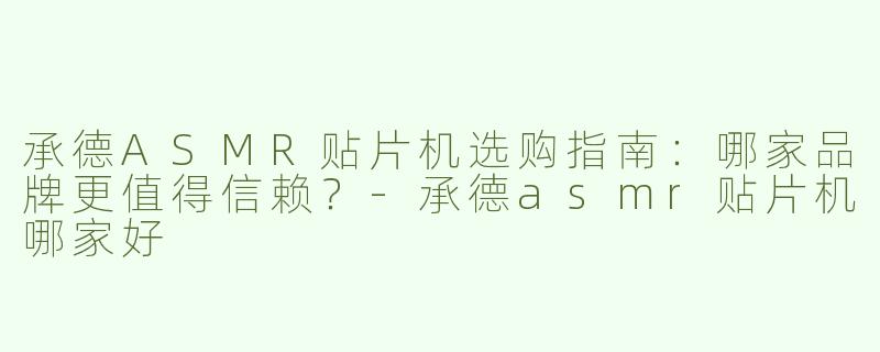 承德ASMR贴片机选购指南：哪家品牌更值得信赖？-承德asmr贴片机哪家好