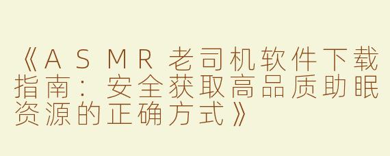 《ASMR老司机软件下载指南：安全获取高品质助眠资源的正确方式》