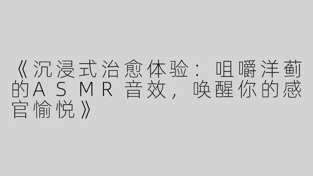《沉浸式治愈体验：咀嚼洋蓟的ASMR音效，唤醒你的感官愉悦》