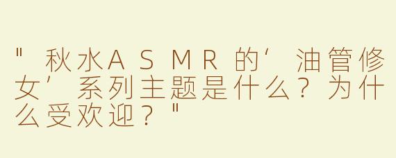 "秋水ASMR的‘油管修女’系列主题是什么？为什么受欢迎？"
