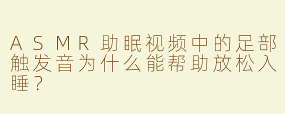ASMR助眠视频中的足部触发音为什么能帮助放松入睡？
