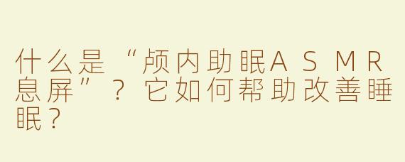 什么是“颅内助眠ASMR息屏”？它如何帮助改善睡眠？
