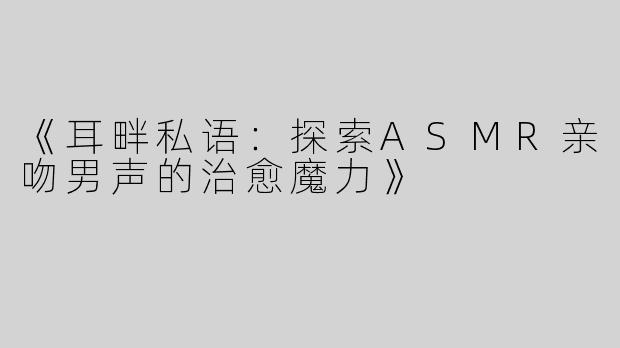《耳畔私语：探索ASMR亲吻男声的治愈魔力》