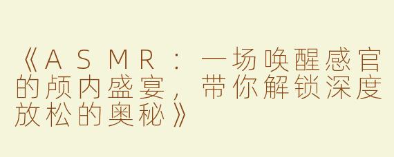 《ASMR：一场唤醒感官的颅内盛宴，带你解锁深度放松的奥秘》