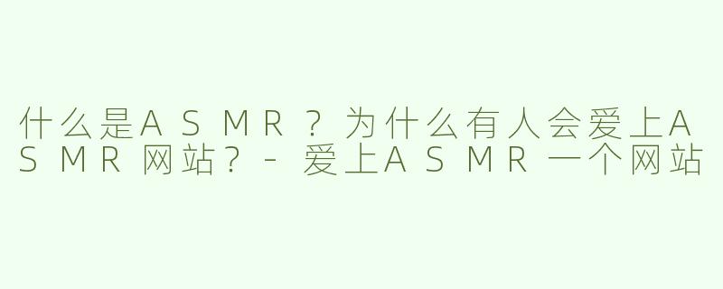 什么是ASMR？为什么有人会爱上ASMR网站？