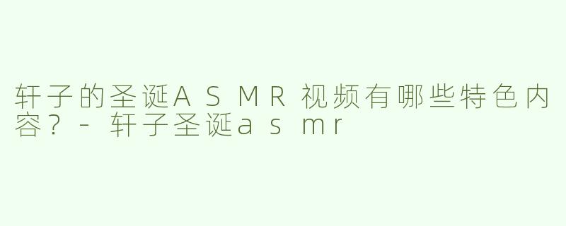 轩子的圣诞ASMR视频有哪些特色内容？