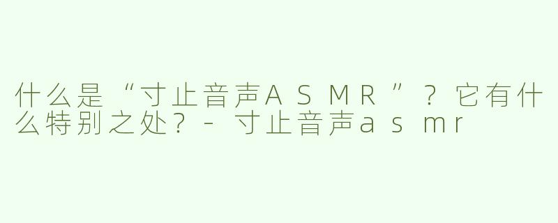 什么是“寸止音声ASMR”？它有什么特别之处？