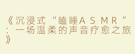 《沉浸式“瞌睡ASMR”：一场温柔的声音疗愈之旅》