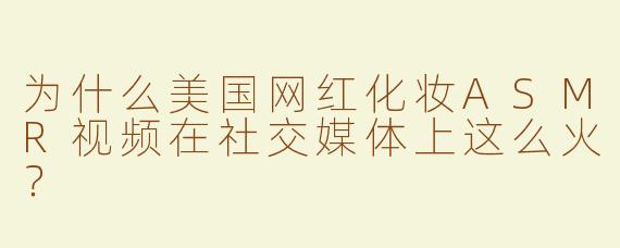 为什么美国网红化妆ASMR视频在社交媒体上这么火？