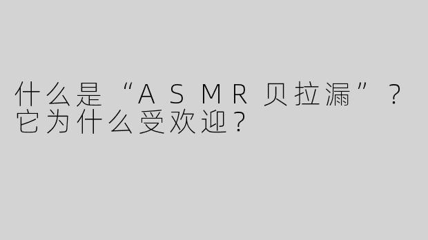 什么是“ASMR贝拉漏”？它为什么受欢迎？