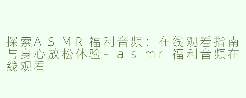 探索ASMR福利音频：在线观看指南与身心放松体验-asmr福利音频在线观看