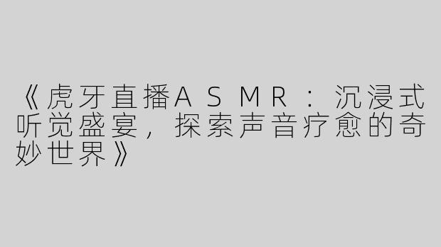 《虎牙直播ASMR：沉浸式听觉盛宴，探索声音疗愈的奇妙世界》