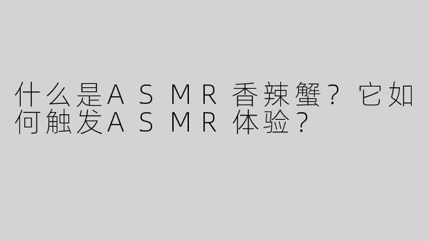 什么是ASMR香辣蟹？它如何触发ASMR体验？