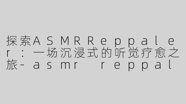探索ASMRReppaler：一场沉浸式的听觉疗愈之旅-asmr reppaler