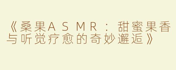 《桑果ASMR：甜蜜果香与听觉疗愈的奇妙邂逅》